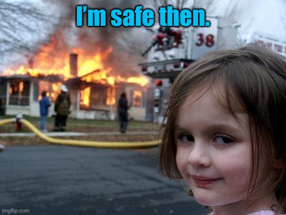 Disaster Girl Meme | I’m safe then. | image tagged in memes,disaster girl | made w/ Imgflip meme maker