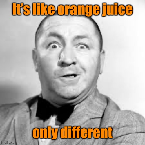 curly three stooges | It’s like orange juice only different | image tagged in curly three stooges | made w/ Imgflip meme maker