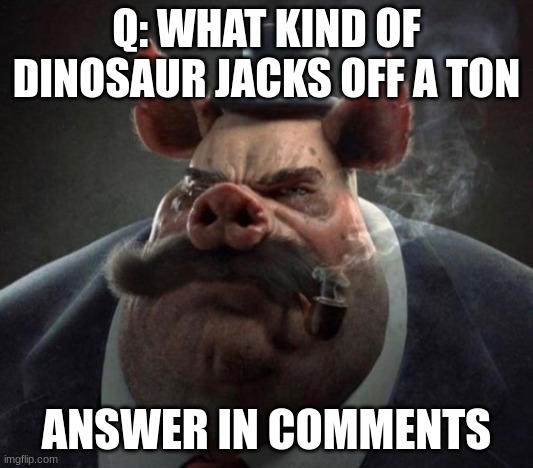 hyper realistic picture of a smartly dressed pig smoking a pipe | Q: WHAT KIND OF DINOSAUR JACKS OFF A TON; ANSWER IN COMMENTS | image tagged in hyper realistic picture of a smartly dressed pig smoking a pipe | made w/ Imgflip meme maker