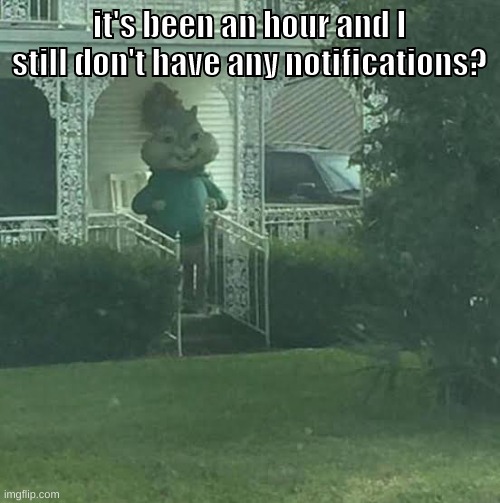 bruh | it's been an hour and I still don't have any notifications? | image tagged in memes,funny,stalking theodore,notifications,notif,nothing | made w/ Imgflip meme maker