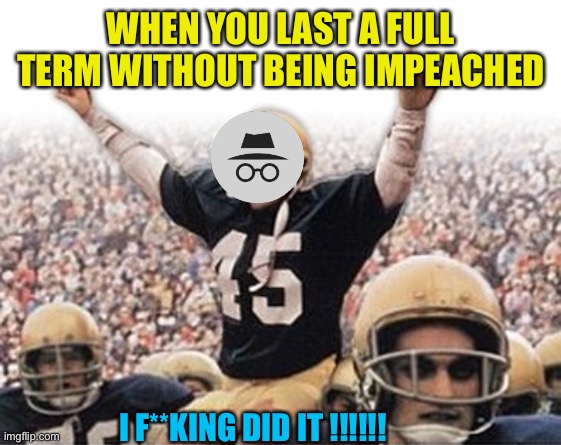 LaTe BuT StIll a GOoD OnE | WHEN YOU LAST A FULL TERM WITHOUT BEING IMPEACHED; I F**KING DID IT !!!!!! | image tagged in rudy football | made w/ Imgflip meme maker