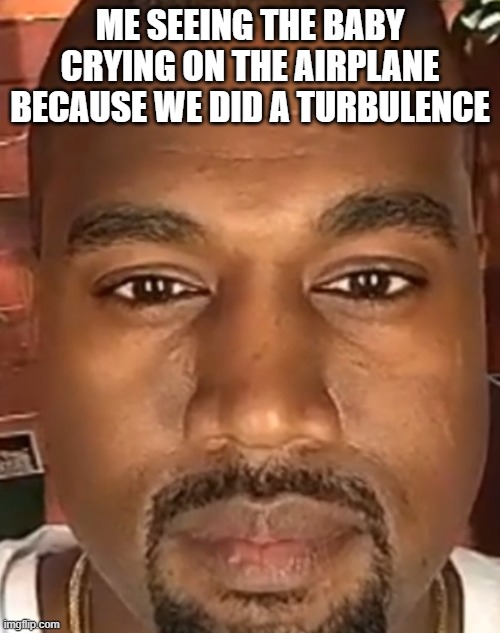 kanye west stare | ME SEEING THE BABY CRYING ON THE AIRPLANE BECAUSE WE DID A TURBULENCE | image tagged in kanye west stare | made w/ Imgflip meme maker