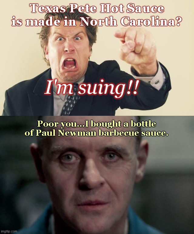 When not bothering to read the label, savor your perceived victimhood instead | Texas Pete Hot Sauce is made in North Carolina? I'm suing!! Poor you...I bought a bottle of Paul Newman barbecue sauce. | image tagged in whiny man,lawsuit,texas pete hot sauce,greed,hannibal lecter,political humor | made w/ Imgflip meme maker