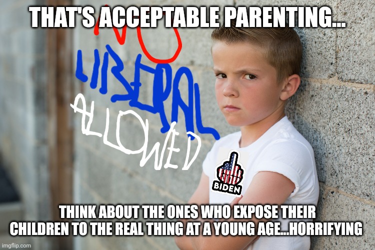 THAT'S ACCEPTABLE PARENTING... THINK ABOUT THE ONES WHO EXPOSE THEIR CHILDREN TO THE REAL THING AT A YOUNG AGE...HORRIFYING | made w/ Imgflip meme maker