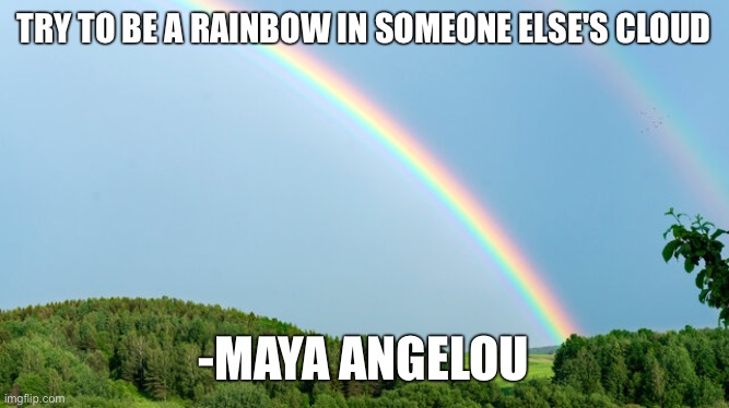 TRY TO BE A RAINBOW IN SOMEONE ELSE'S CLOUD; -MAYA ANGELOU | image tagged in memes,motivational | made w/ Imgflip meme maker