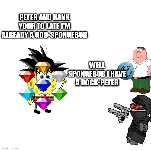 Blank Transparent Square | PETER AND HANK YOUR TO LATE I'M ALREADY A GOD-SPONGEBOB; WELL SPONGEBOB I HAVE A ROCK-PETER | image tagged in memes,blank transparent square | made w/ Imgflip meme maker