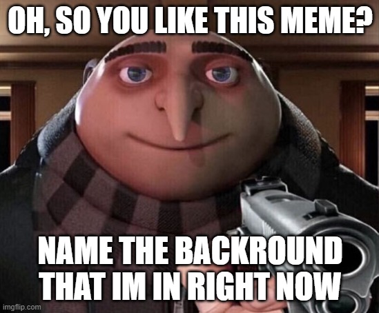 guess it | OH, SO YOU LIKE THIS MEME? NAME THE BACKROUND THAT IM IN RIGHT NOW | image tagged in gru gun | made w/ Imgflip meme maker