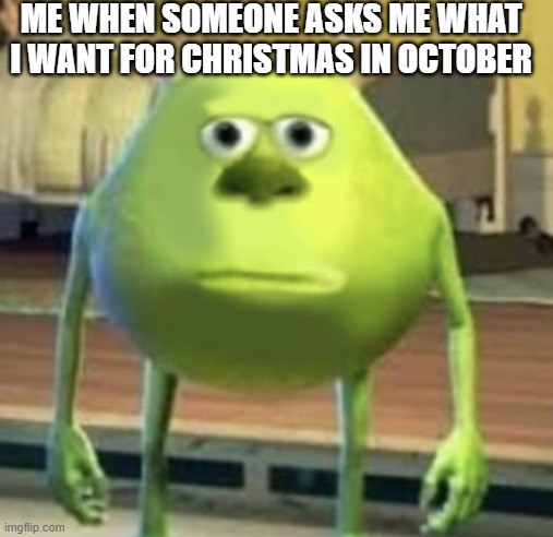 It's so annoying. | ME WHEN SOMEONE ASKS ME WHAT I WANT FOR CHRISTMAS IN OCTOBER | image tagged in mike wazowski face swap | made w/ Imgflip meme maker