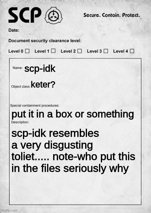 SCP document | scp-idk; keter? put it in a box or something; scp-idk resembles a very disgusting toliet..... note-who put this in the files seriously why | image tagged in scp document | made w/ Imgflip meme maker