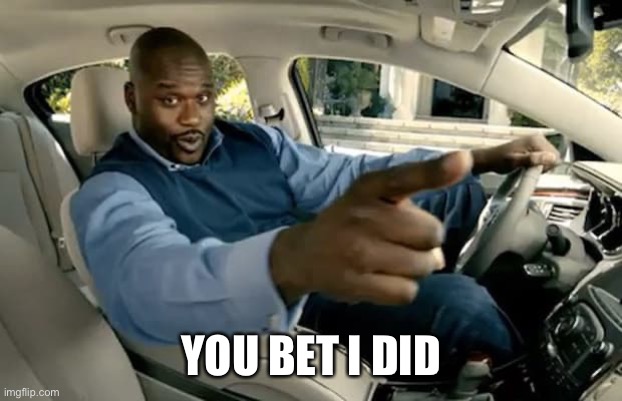 shaq car | YOU BET I DID | image tagged in shaq car | made w/ Imgflip meme maker