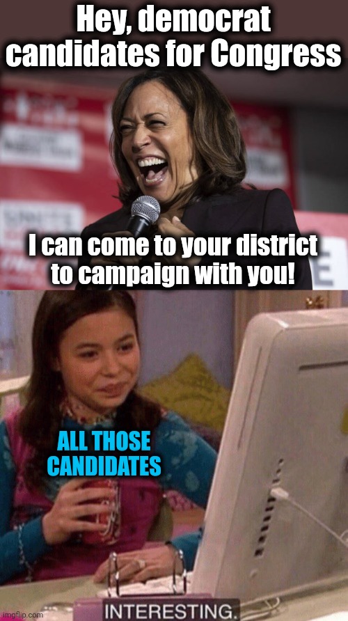 Thanks but no thanks | Hey, democrat candidates for Congress; I can come to your district
to campaign with you! ALL THOSE
CANDIDATES | image tagged in kamala laughing,icarly interesting,democrats,congress,election 2022,thanks but no thanks | made w/ Imgflip meme maker