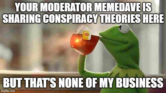 either ban him or ban me because I don't want any association with him | YOUR MODERATOR MEMEDAVE IS SHARING CONSPIRACY THEORIES HERE; BUT THAT'S NONE OF MY BUSINESS | image tagged in kermit sipping tea | made w/ Imgflip meme maker