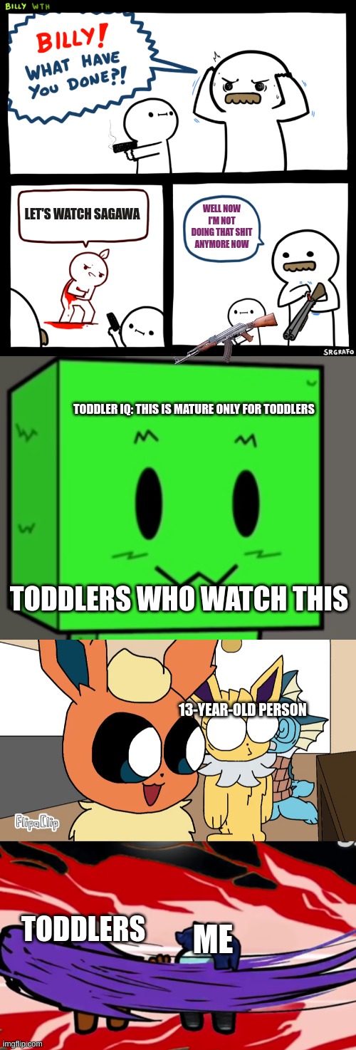 LET'S WATCH SAGAWA; WELL NOW I'M NOT DOING THAT SHIT ANYMORE NOW; TODDLER IQ: THIS IS MATURE ONLY FOR TODDLERS; TODDLERS WHO WATCH THIS; 13-YEAR-OLD PERSON; TODDLERS; ME | image tagged in bruh,no bitches,you get no bitches | made w/ Imgflip meme maker