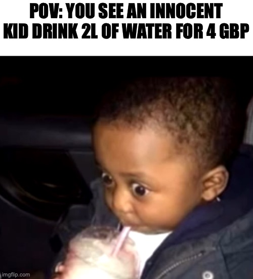 Uh oh drinking kid | POV: YOU SEE AN INNOCENT KID DRINK 2L OF WATER FOR 4 GBP | image tagged in uh oh drinking kid | made w/ Imgflip meme maker