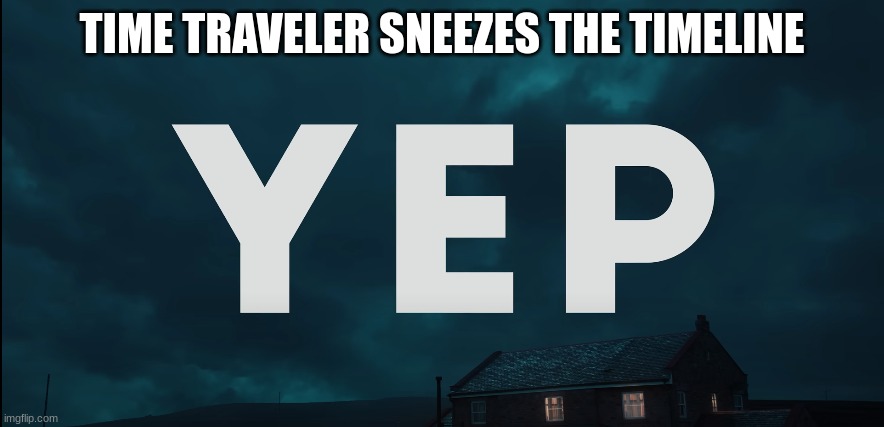 Yep | TIME TRAVELER SNEEZES THE TIMELINE | image tagged in yep,nope | made w/ Imgflip meme maker