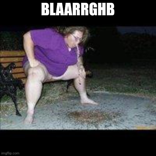 fat woman throwing up | BLAARRGHB | image tagged in fat woman throwing up | made w/ Imgflip meme maker