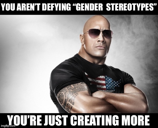 dwayne johnson | YOU AREN’T DEFYING “GENDER  STEREOTYPES”; YOU’RE JUST CREATING MORE | image tagged in dwayne johnson | made w/ Imgflip meme maker