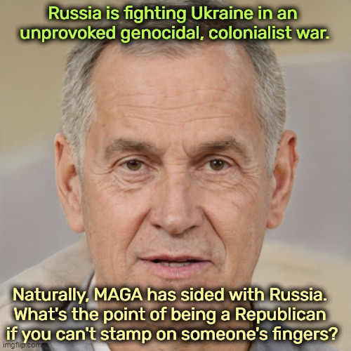Republicans have a natural affinity for tyranny. | Russia is fighting Ukraine in an 
unprovoked genocidal, colonialist war. Naturally, MAGA has sided with Russia. 
What's the point of being a Republican 

if you can't stamp on someone's fingers? | image tagged in russia,ukraine,war,maga,wrong,side | made w/ Imgflip meme maker