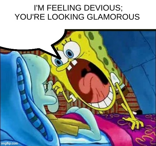 good song | I'M FEELING DEVIOUS; YOU'RE LOOKING GLAMOROUS | image tagged in spongebob yelling | made w/ Imgflip meme maker