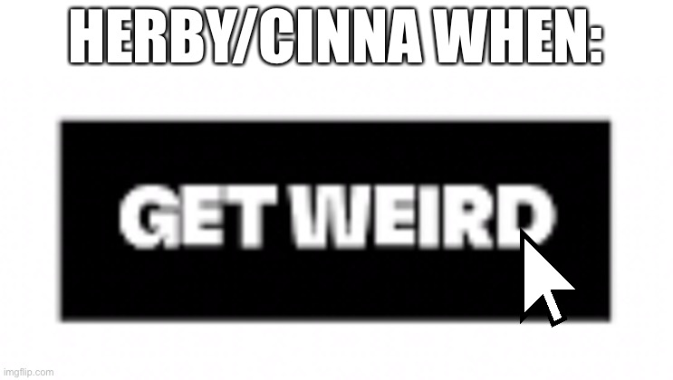 Yes :thumbs up: | HERBY/CINNA WHEN: | image tagged in get weird button | made w/ Imgflip meme maker