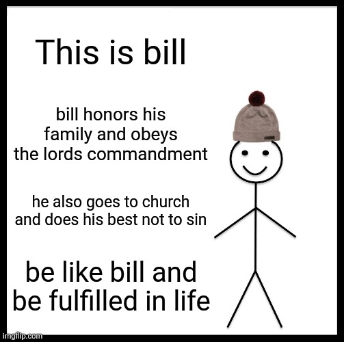 Be Like Bill | This is bill; bill honors his family and obeys the lords commandment; he also goes to church and does his best not to sin; be like bill and be fulfilled in life | image tagged in memes,be like bill | made w/ Imgflip meme maker