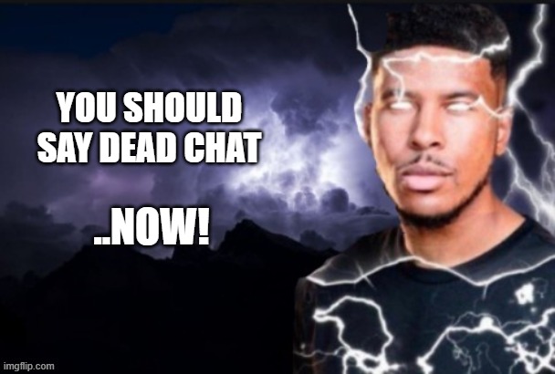 Lightning man | YOU SHOULD SAY DEAD CHAT; ..NOW! | image tagged in lightning man | made w/ Imgflip meme maker