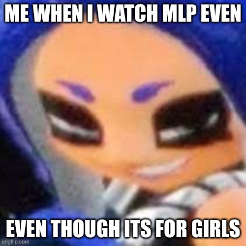 WELL I DONT CARE I WATCH IT ANYWAY | ME WHEN I WATCH MLP EVEN; EVEN THOUGH ITS FOR GIRLS | image tagged in naughty octoling | made w/ Imgflip meme maker