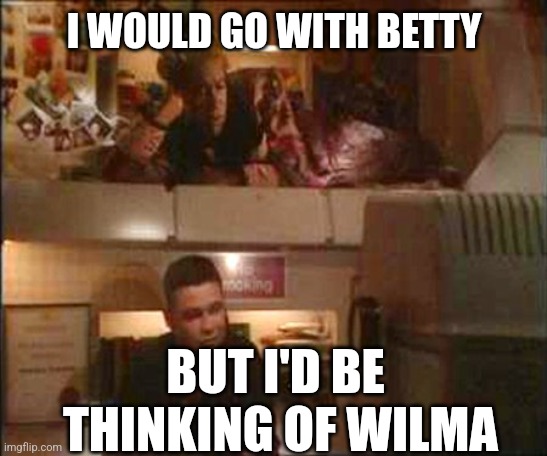 Red Dwarf Betty Rubble Wilma Flintstone | I WOULD GO WITH BETTY; BUT I'D BE
 THINKING OF WILMA | image tagged in tv,red dwarf,flintstones,tv shows | made w/ Imgflip meme maker