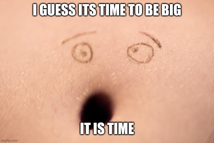 belly button | I GUESS ITS TIME TO BE BIG; IT IS TIME | image tagged in belly button,weird,what | made w/ Imgflip meme maker
