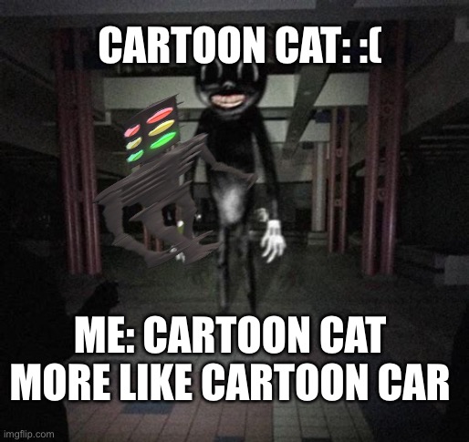 Cartoon Cat | CARTOON CAT: :(; ME: CARTOON CAT MORE LIKE CARTOON CAR | image tagged in cartoon cat,cat | made w/ Imgflip meme maker