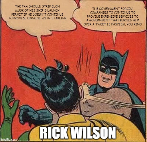 Batman Slapping Robin | THE FAA SHOULD STRIP ELON MUSK OF HIS SHIP'S LAUNCH PERMIT IF HE DOESN'T CONTINUE TO PROVIDE UKRAINE WITH STARLINK; THE GOVERNMENT FORCIN' COMPANIES TO CONTINUE TO PROVIDE EXPENSIVE SERVICES TO A GOVERNMENT THAT BURNED HIM OVER A TWEET IS FASCISM, YOU RINO; RICK WILSON | image tagged in memes,batman slapping robin | made w/ Imgflip meme maker