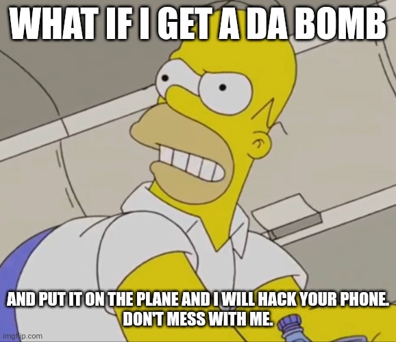 Homer Simpson Fatso goes nutso | WHAT IF I GET A DA BOMB; AND PUT IT ON THE PLANE AND I WILL HACK YOUR PHONE.
DON'T MESS WITH ME. | image tagged in homer simpson fatso goes nutso | made w/ Imgflip meme maker