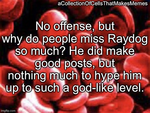 People are probably going to argue in the comments but whatever | No offense, but why do people miss Raydog so much? He did make good posts, but nothing much to hype him up to such a god-like level. | image tagged in acollectionofcellsthatmakesmemes announcement template | made w/ Imgflip meme maker