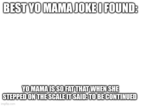 This made me almost die by choking on water | BEST YO MAMA JOKE I FOUND:; YO MAMA IS SO FAT THAT WHEN SHE STEPPED ON THE SCALE IT SAID: TO BE CONTINUED | image tagged in blank white template | made w/ Imgflip meme maker