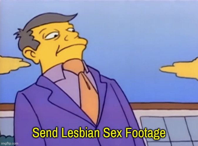 Principle Skinner Pathetic | Send Lesbian Sex Footage | image tagged in principle skinner pathetic | made w/ Imgflip meme maker