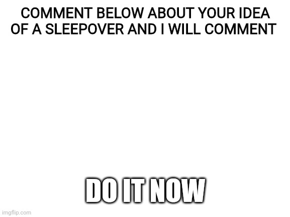 Just do it | COMMENT BELOW ABOUT YOUR IDEA OF A SLEEPOVER AND I WILL COMMENT; DO IT NOW | image tagged in blank white template | made w/ Imgflip meme maker