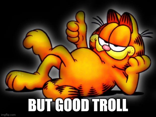 garfield thumbs up | BUT GOOD TROLL | image tagged in garfield thumbs up | made w/ Imgflip meme maker