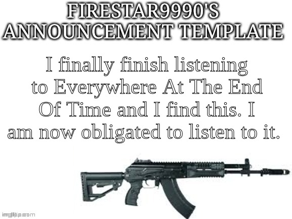 link in comments | I finally finish listening to Everywhere At The End Of Time and I find this. I am now obligated to listen to it. | image tagged in firestar9990 announcement template better | made w/ Imgflip meme maker