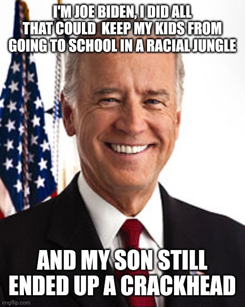 Joe Biden | I'M JOE BIDEN, I DID ALL THAT COULD  KEEP MY KIDS FROM GOING TO SCHOOL IN A RACIAL JUNGLE; AND MY SON STILL ENDED UP A CRACKHEAD | image tagged in memes,joe biden | made w/ Imgflip meme maker