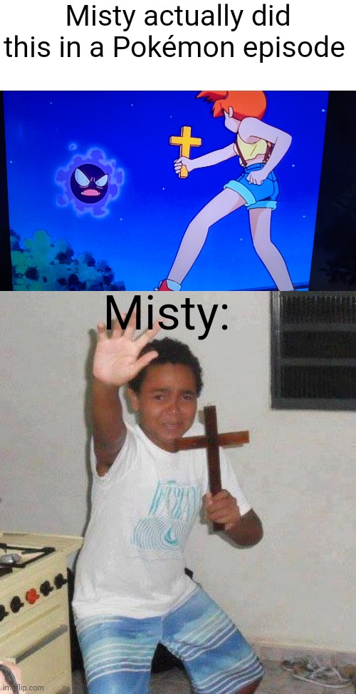 Misty actually did this in a Pokémon episode; Misty: | image tagged in kid with cross | made w/ Imgflip meme maker
