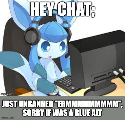 gaming glaceon | HEY CHAT;; JUST UNBANNED "ERMMMMMMMMM", SORRY IF WAS A BLUE ALT | image tagged in gaming glaceon | made w/ Imgflip meme maker