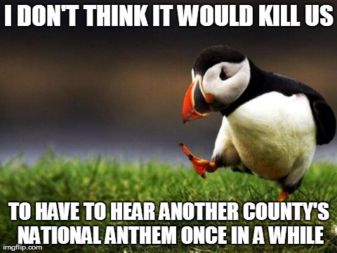 Unpopular Opinion Puffin Meme | I DON'T THINK IT WOULD KILL US TO HAVE TO HEAR ANOTHER COUNTY'S NATIONAL ANTHEM ONCE IN A WHILE | image tagged in memes,unpopular opinion puffin,AdviceAnimals | made w/ Imgflip meme maker