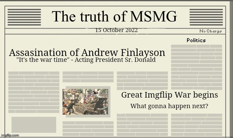The truth of MSMG | 15 October 2022; Assasination of Andrew Finlayson; "It's the war time" - Acting President Sr. Donald; Great Imgflip War begins; What gonna happen next? | image tagged in the truth of msmg | made w/ Imgflip meme maker