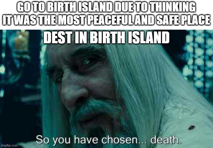 So You Have Chosen Death Kaiju Universe Edition | GO TO BIRTH ISLAND DUE TO THINKING IT WAS THE MOST PEACEFUL AND SAFE PLACE; DEST IN BIRTH ISLAND | image tagged in so you have chosen death,kaiju universe | made w/ Imgflip meme maker