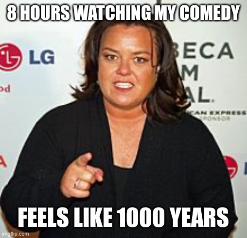 Rosie O'Donnell Pointing | 8 HOURS WATCHING MY COMEDY FEELS LIKE 1000 YEARS | image tagged in rosie o'donnell pointing | made w/ Imgflip meme maker
