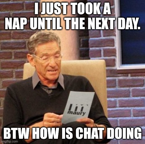 Maury Lie Detector | I JUST TOOK A NAP UNTIL THE NEXT DAY. BTW HOW IS CHAT DOING | image tagged in memes,maury lie detector | made w/ Imgflip meme maker
