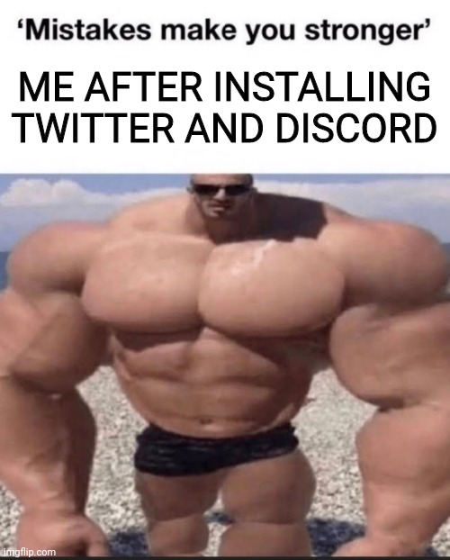 mistakes make you stronger | ME AFTER INSTALLING TWITTER AND DISCORD | image tagged in mistakes make you stronger | made w/ Imgflip meme maker