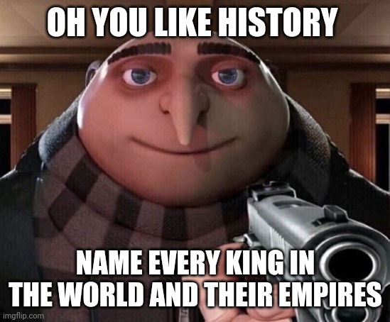 History memes | OH YOU LIKE HISTORY; NAME EVERY KING IN THE WORLD AND THEIR EMPIRES | image tagged in gru gun | made w/ Imgflip meme maker