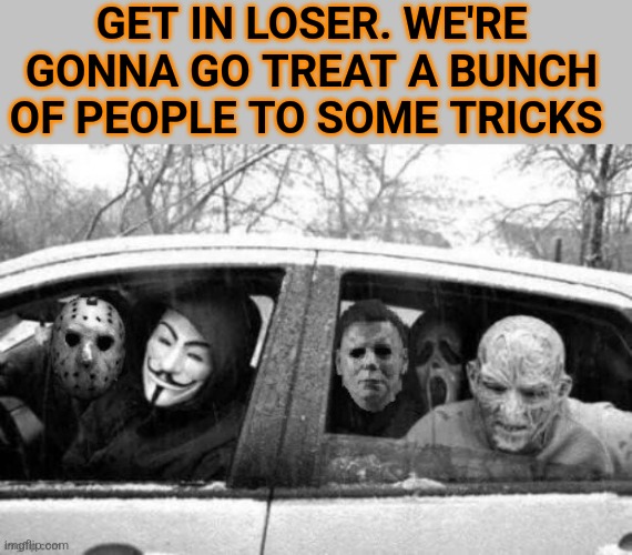 TREAT OR TRICKS | GET IN LOSER. WE'RE GONNA GO TREAT A BUNCH OF PEOPLE TO SOME TRICKS | image tagged in trick or treat,halloween,spooktober,get in loser | made w/ Imgflip meme maker