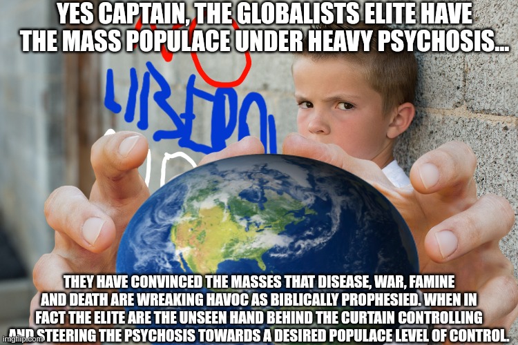 YES CAPTAIN, THE GLOBALISTS ELITE HAVE THE MASS POPULACE UNDER HEAVY PSYCHOSIS... THEY HAVE CONVINCED THE MASSES THAT DISEASE, WAR, FAMINE A | made w/ Imgflip meme maker